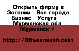Открыть фирму в Эстонии - Все города Бизнес » Услуги   . Мурманская обл.,Мурманск г.